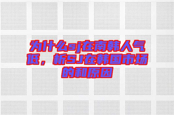 為什么sj在南韓人氣低，析SJ在韓國(guó)市場(chǎng)的和原因
