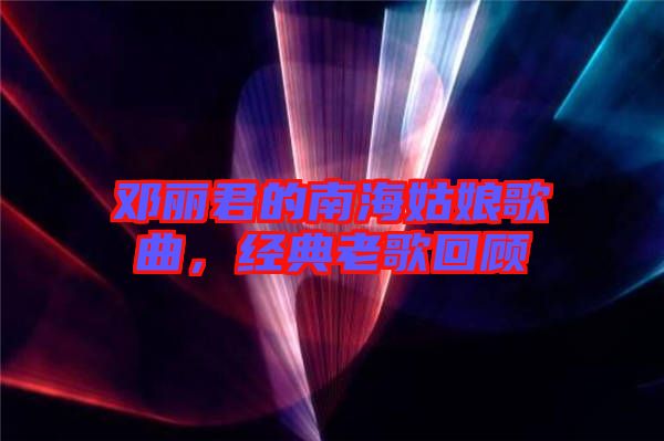 鄧麗君的南海姑娘歌曲，經(jīng)典老歌回顧
