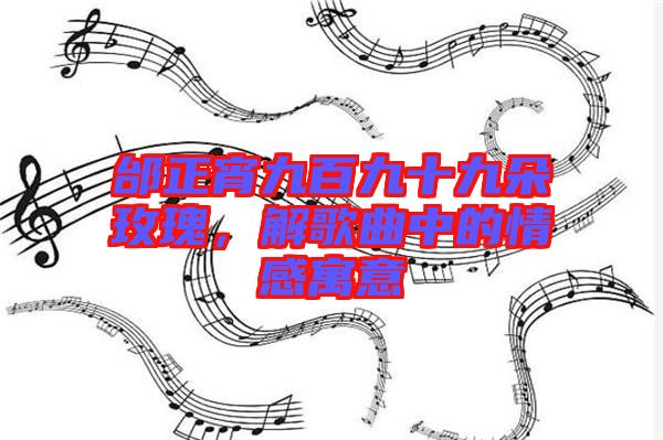 邰正宵九百九十九朵玫瑰，解歌曲中的情感寓意