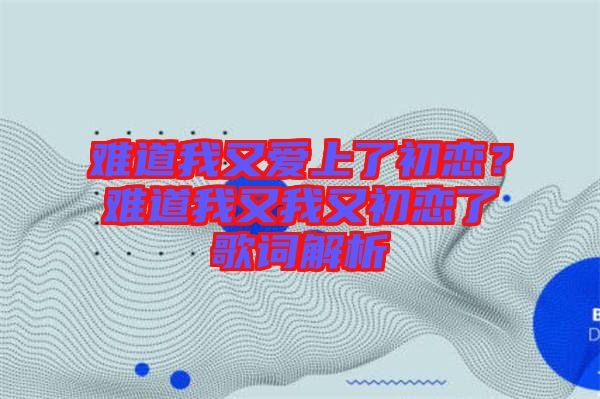 難道我又愛上了初戀？難道我又我又初戀了歌詞解析