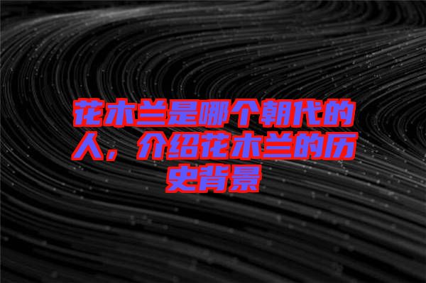 花木蘭是哪個朝代的人，介紹花木蘭的歷史背景