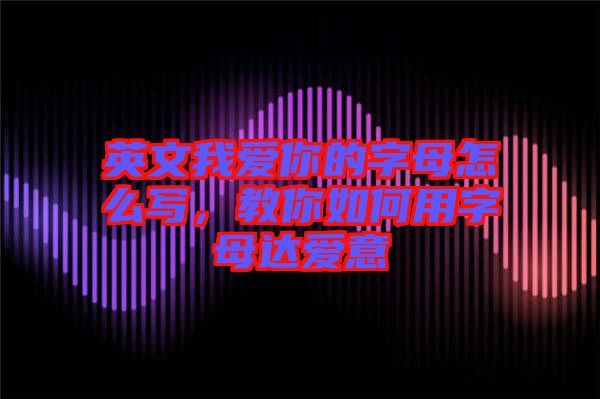 英文我愛你的字母怎么寫，教你如何用字母達愛意