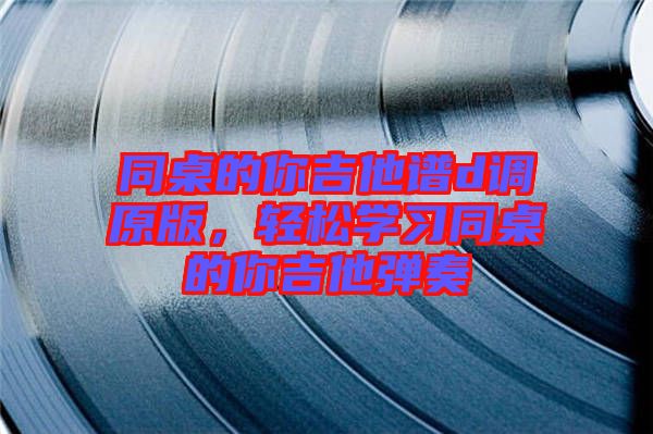 同桌的你吉他譜d調(diào)原版，輕松學(xué)習(xí)同桌的你吉他彈奏