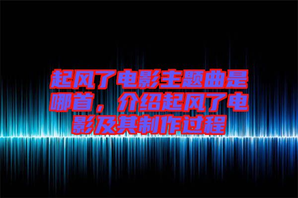起風了電影主題曲是哪首，介紹起風了電影及其制作過程