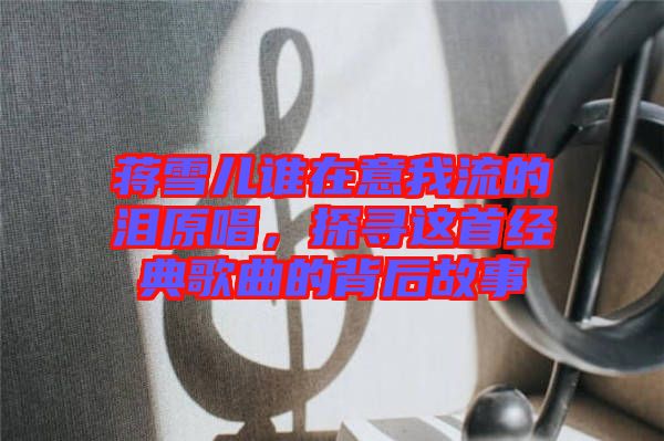 蔣雪兒誰在意我流的淚原唱，探尋這首經(jīng)典歌曲的背后故事