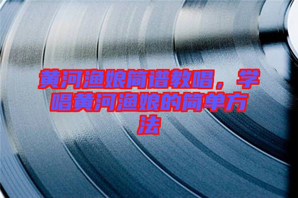 黃河漁娘簡譜教唱，學(xué)唱黃河漁娘的簡單方法