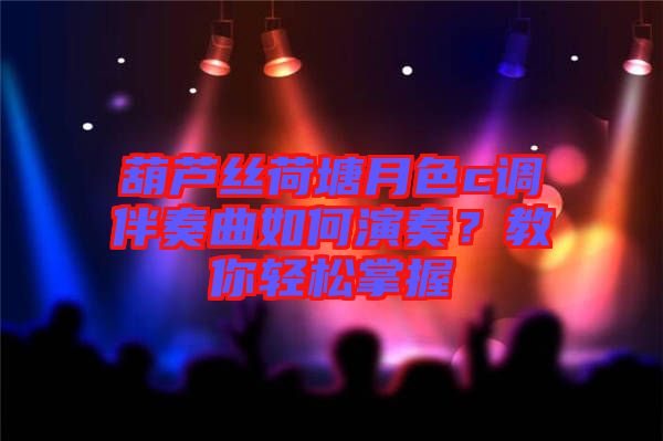 葫蘆絲荷塘月色c調伴奏曲如何演奏？教你輕松掌握