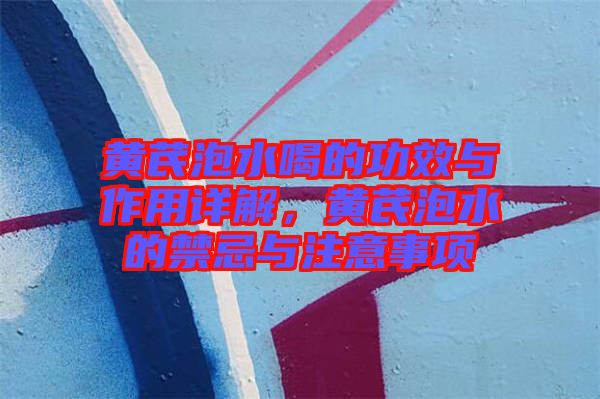 黃芪泡水喝的功效與作用詳解，黃芪泡水的禁忌與注意事項(xiàng)