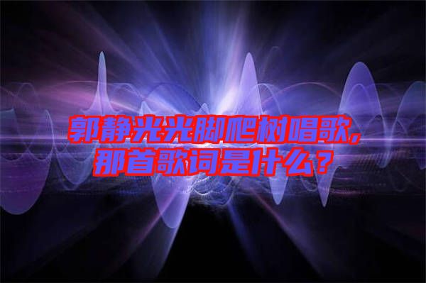 郭靜光光腳爬樹(shù)唱歌,那首歌詞是什么？