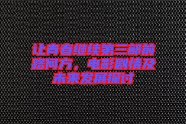 讓青春繼續(xù)第三部前路何方，電影劇情及未來(lái)發(fā)展探討