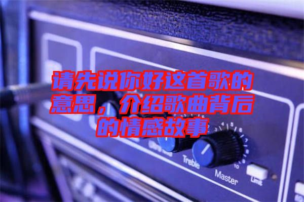請先說你好這首歌的意思，介紹歌曲背后的情感故事