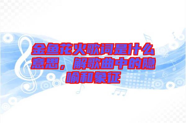 金魚花火歌詞是什么意思，解歌曲中的隱喻和象征