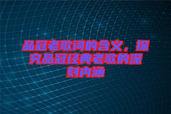 品冠老歌詞的含義，探究品冠經(jīng)典老歌的深刻內(nèi)涵