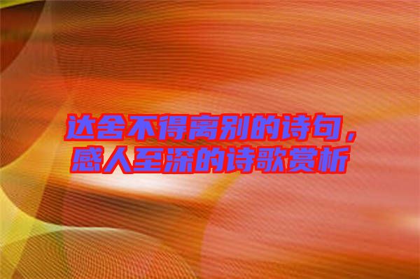 達(dá)舍不得離別的詩(shī)句，感人至深的詩(shī)歌賞析