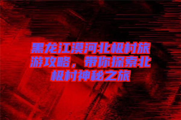 黑龍江漠河北極村旅游攻略，帶你探索北極村神秘之旅