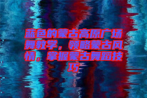 藍色的蒙古高原廣場舞教學(xué)，領(lǐng)略蒙古風(fēng)情，掌握蒙古舞蹈技巧