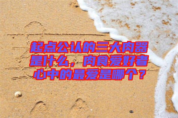 起點(diǎn)公認(rèn)的三大肉器是什么，肉食愛好者心中的最愛是哪個？