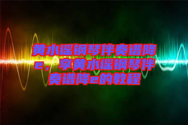 黃水謠鋼琴伴奏譜降e，享黃水謠鋼琴伴奏譜降e的教程
