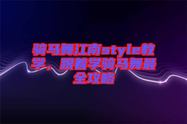 騎馬舞江南style教學(xué)，跟著學(xué)騎馬舞最全攻略