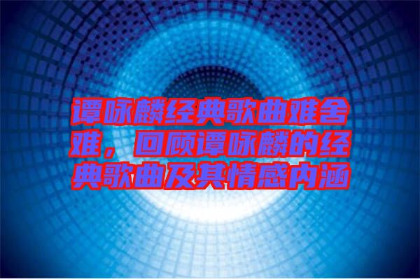 譚詠麟經(jīng)典歌曲難舍難，回顧譚詠麟的經(jīng)典歌曲及其情感內(nèi)涵