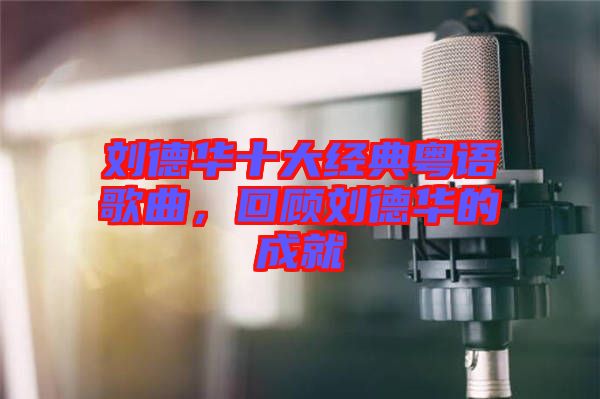 劉德華十大經(jīng)典粵語歌曲，回顧劉德華的成就