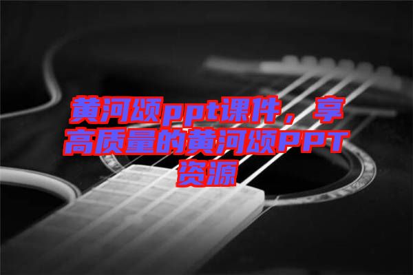 黃河頌ppt課件，享高質(zhì)量的黃河頌PPT資源