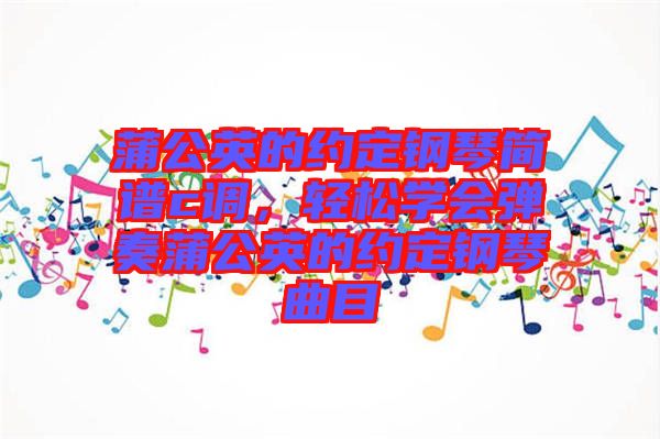蒲公英的約定鋼琴簡譜c調(diào)，輕松學(xué)會彈奏蒲公英的約定鋼琴曲目