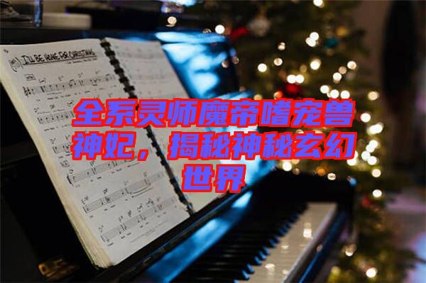 全系靈師魔帝嗜寵獸神妃，揭秘神秘玄幻世界