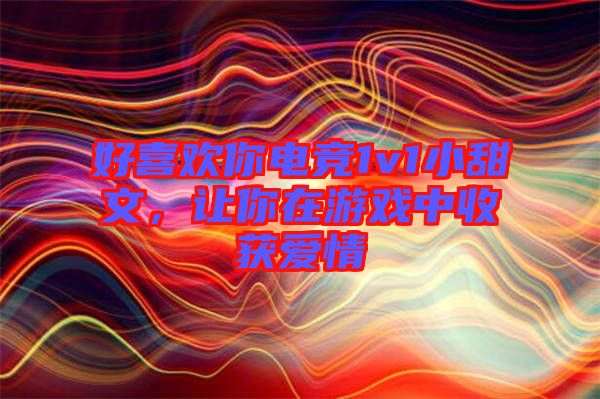 好喜歡你電競(jìng)1v1小甜文，讓你在游戲中收獲愛(ài)情