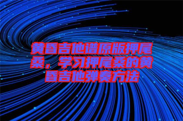 黃昏吉他譜原版押尾桑，學(xué)習(xí)押尾桑的黃昏吉他彈奏方法