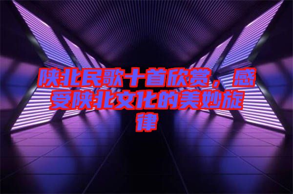 陜北民歌十首欣賞，感受陜北文化的美妙旋律