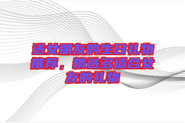 送女朋友的生日禮物推薦，精選多適合女友的禮物