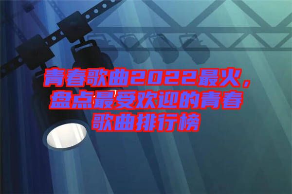 青春歌曲2022最火，盤點最受歡迎的青春歌曲排行榜