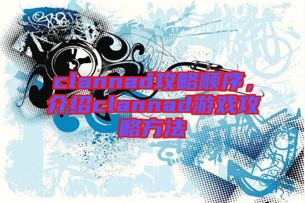 clannad攻略順序，介紹clannad游戲攻略方法