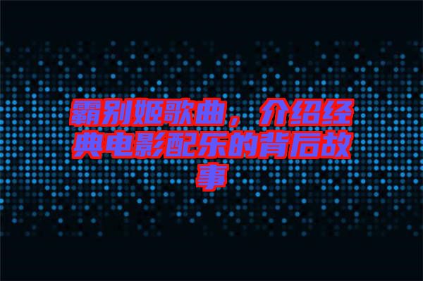 霸別姬歌曲，介紹經(jīng)典電影配樂的背后故事