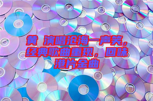 黃霑演唱滄海一聲笑，經(jīng)典歌曲重現(xiàn)，回味港片金曲