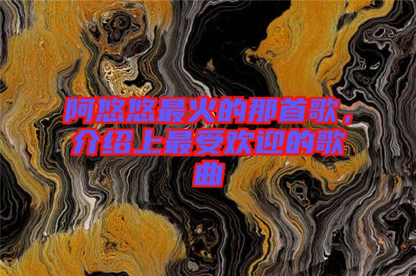 阿悠悠最火的那首歌，介紹上最受歡迎的歌曲