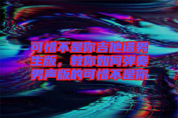 可惜不是你吉他譜男生版，教你如何彈奏男聲版的可惜不是你