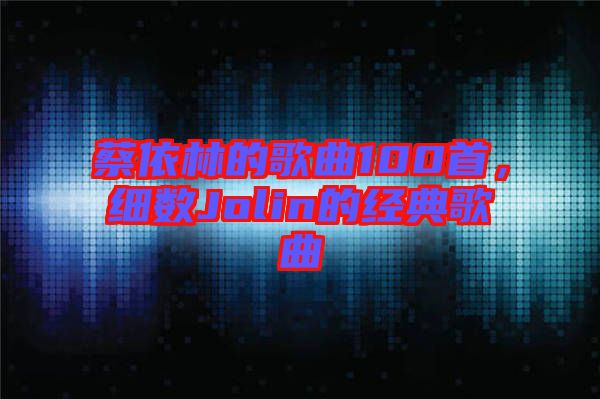 蔡依林的歌曲100首，細數(shù)Jolin的經(jīng)典歌曲