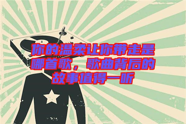 你的溫柔讓你帶走是哪首歌，歌曲背后的故事值得一聽