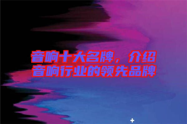 音響十大名牌，介紹音響行業(yè)的領(lǐng)先品牌