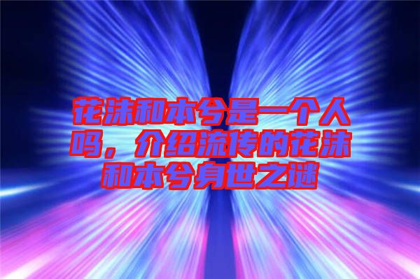 花沫和本兮是一個(gè)人嗎，介紹流傳的花沫和本兮身世之謎