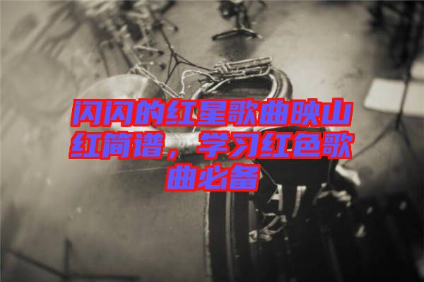 閃閃的紅星歌曲映山紅簡譜，學(xué)習(xí)紅色歌曲必備