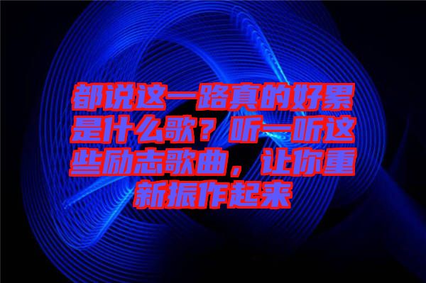 都說這一路真的好累是什么歌？聽一聽這些勵(lì)志歌曲，讓你重新振作起來