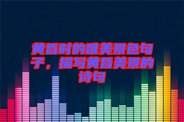 黃昏時的唯美景色句子，描寫黃昏美景的詩句