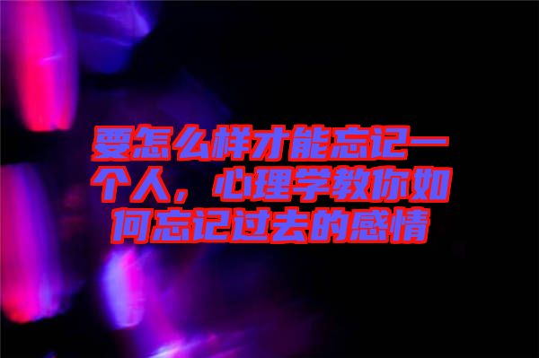 要怎么樣才能忘記一個(gè)人，心理學(xué)教你如何忘記過去的感情