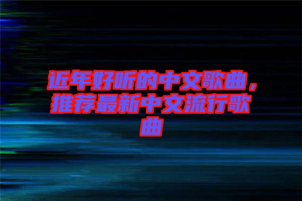 近年好聽(tīng)的中文歌曲，推薦最新中文流行歌曲