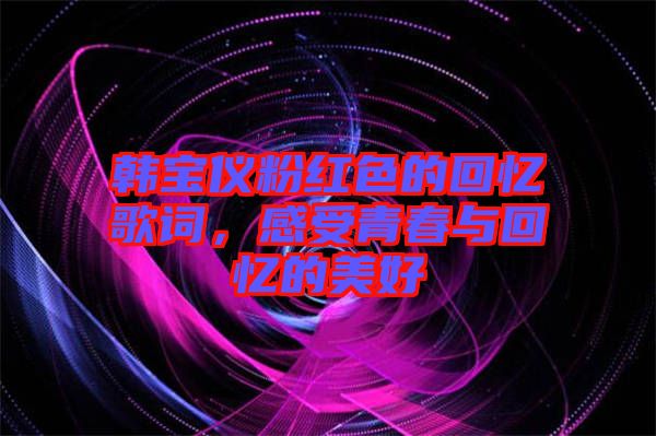 韓寶儀粉紅色的回憶歌詞，感受青春與回憶的美好