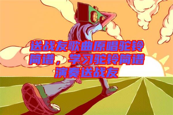 送戰(zhàn)友歌曲原唱駝鈴簡譜，學(xué)習(xí)駝鈴簡譜演奏送戰(zhàn)友