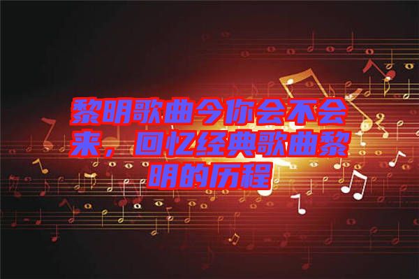 黎明歌曲今你會不會來，回憶經(jīng)典歌曲黎明的歷程